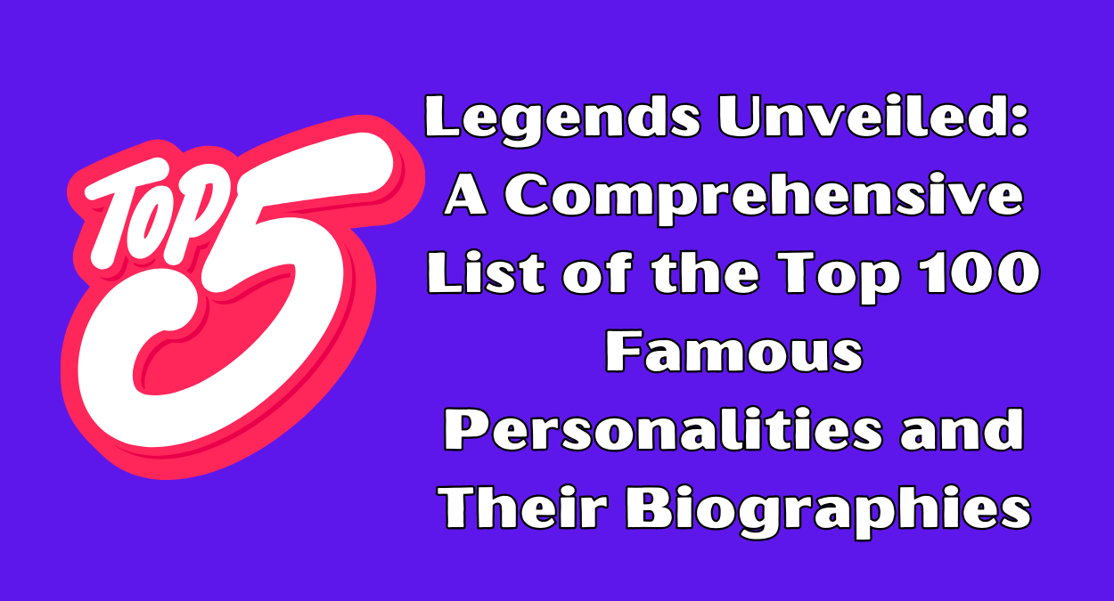 Legends Unveiled: A Comprehensive List of the Top 100 Famous Personalities and Their Biographies: Top 5 Legends (Part 1)